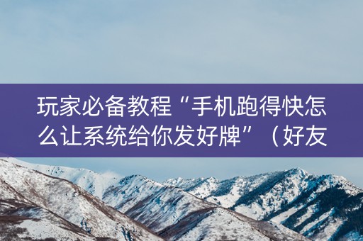 玩家必备教程“手机跑得快怎么让系统给你发好牌”（好友房怎么才能赢)