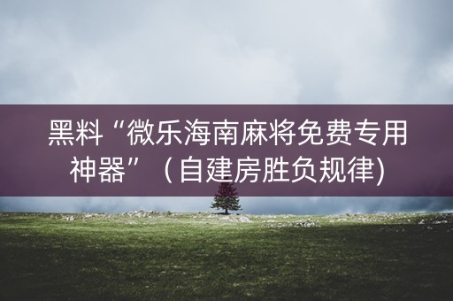 黑料“微乐海南麻将免费专用神器”（自建房胜负规律)