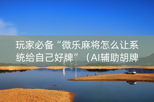玩家必备“微乐麻将怎么让系统给自己好牌”（AI辅助胡牌规则)
