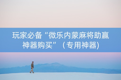 玩家必备“微乐内蒙麻将助赢神器购买”（专用神器)
