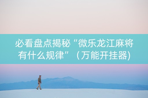 必看盘点揭秘“微乐龙江麻将有什么规律”（万能开挂器)