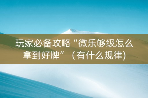 玩家必备攻略“微乐够级怎么拿到好牌”（有什么规律)