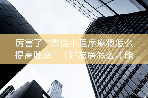 厉害了“微信小程序麻将怎么提高胜率”（好友房怎么才能赢)