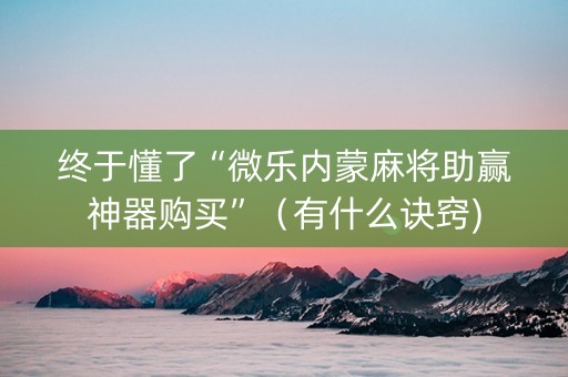 终于懂了“微乐内蒙麻将助赢神器购买”（有什么诀窍)