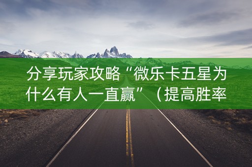 分享玩家攻略“微乐卡五星为什么有人一直赢”（提高胜率软件)