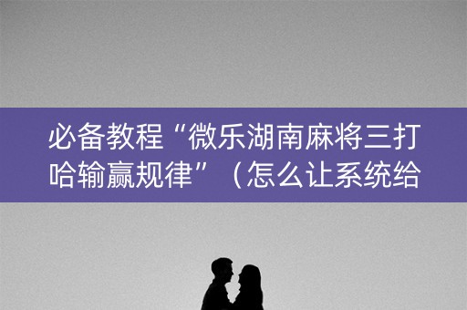 必备教程“微乐湖南麻将三打哈输赢规律”（怎么让系统给自己好牌)