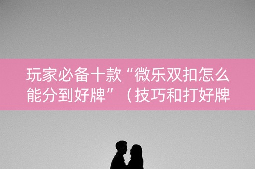玩家必备十款“微乐双扣怎么能分到好牌”（技巧和打好牌方法)