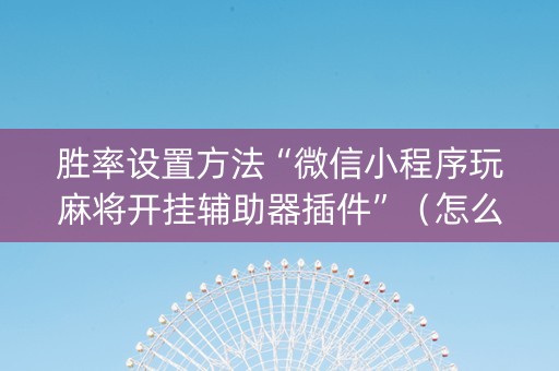 胜率设置方法“微信小程序玩麻将开挂辅助器插件”（怎么能得到好牌)