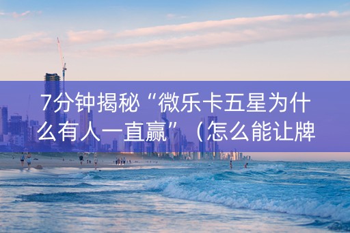 7分钟揭秘“微乐卡五星为什么有人一直赢”（怎么能让牌好一点)