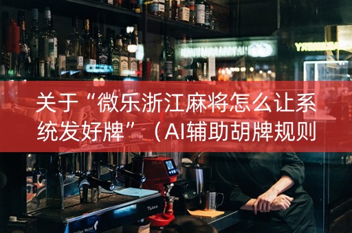 关于“微乐浙江麻将怎么让系统发好牌”（AI辅助胡牌规则)