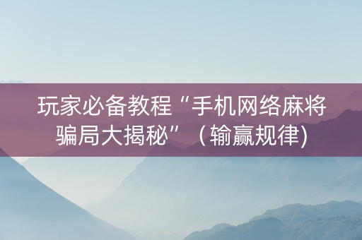 玩家必备教程“手机网络麻将骗局大揭秘”（输赢规律)
