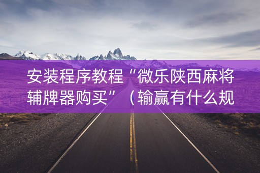 安装程序教程“微乐陕西麻将辅牌器购买”（输赢有什么规律)