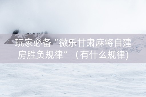 玩家必备“微乐甘肃麻将自建房胜负规律”（有什么规律)