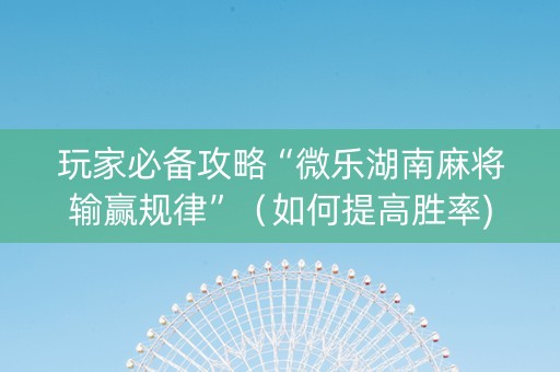 玩家必备攻略“微乐湖南麻将输赢规律”（如何提高胜率)