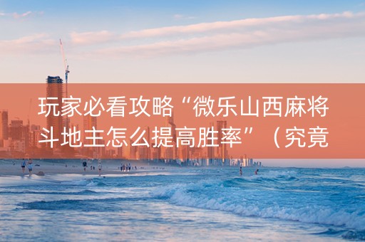 玩家必看攻略“微乐山西麻将斗地主怎么提高胜率”（究竟是不是有挂)