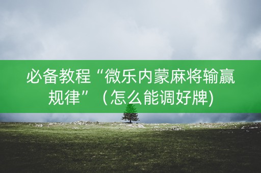 必备教程“微乐内蒙麻将输赢规律”（怎么能调好牌)