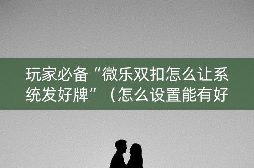 玩家必备“微乐双扣怎么让系统发好牌”（怎么设置能有好牌)