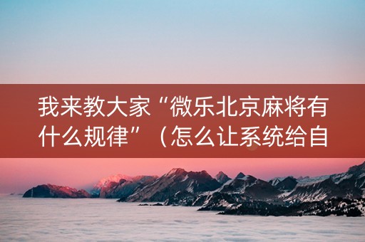 我来教大家“微乐北京麻将有什么规律”（怎么让系统给自己好牌)