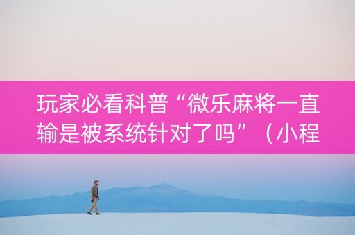 玩家必看科普“微乐麻将一直输是被系统针对了吗”（小程序控牌器)