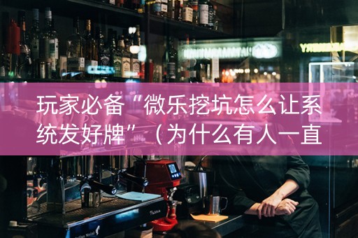 玩家必备“微乐挖坑怎么让系统发好牌”（为什么有人一直赢)
