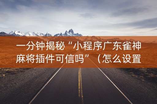 一分钟揭秘“小程序广东雀神麻将插件可信吗”（怎么设置才能赢)