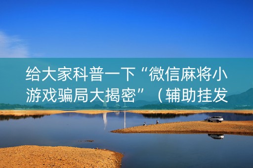 给大家科普一下“微信麻将小游戏骗局大揭密”（辅助挂发牌规律)