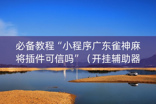 必备教程“小程序广东雀神麻将插件可信吗”（开挂辅助器插件)