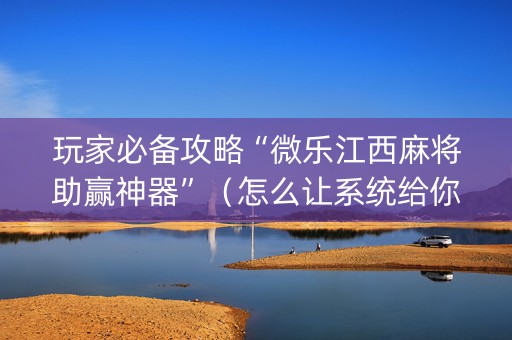 玩家必备攻略“微乐江西麻将助赢神器”（怎么让系统给你发好牌)