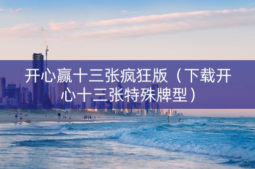 开心赢十三张疯狂版（下载开心十三张特殊牌型）