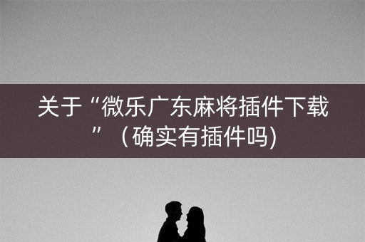 关于“微乐广东麻将插件下载”（确实有插件吗)