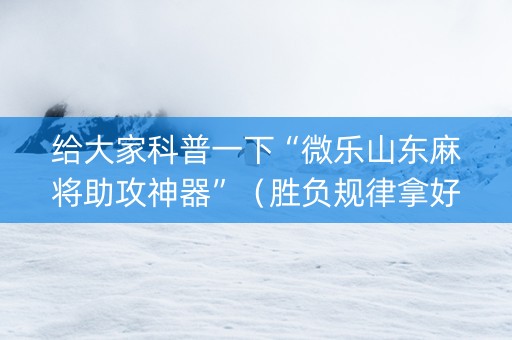 给大家科普一下“微乐山东麻将助攻神器”（胜负规律拿好牌)