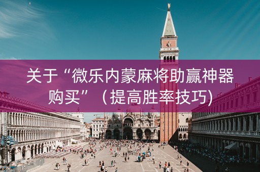 关于“微乐内蒙麻将助赢神器购买”（提高胜率技巧)