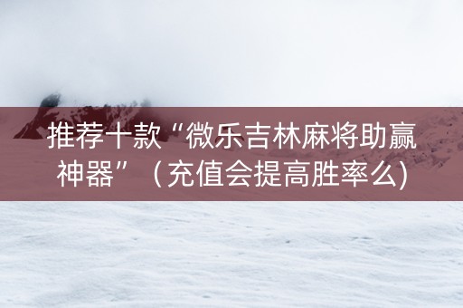 推荐十款“微乐吉林麻将助赢神器”（充值会提高胜率么)