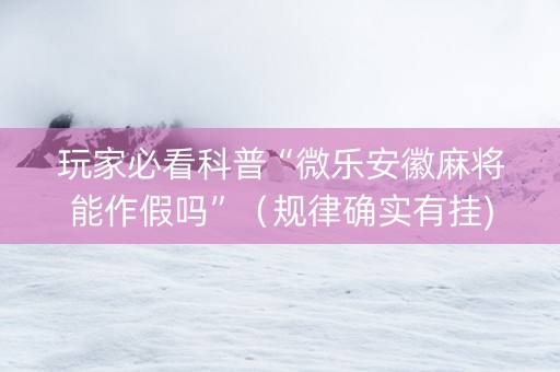 玩家必看科普“微乐安徽麻将能作假吗”（规律确实有挂)