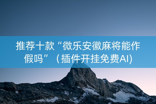 推荐十款“微乐安徽麻将能作假吗”（插件开挂免费AI)