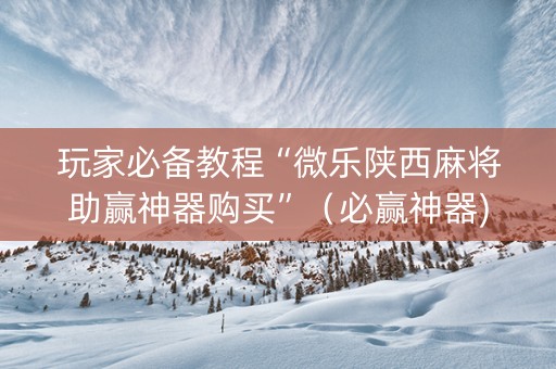 玩家必备教程“微乐陕西麻将助赢神器购买”（必赢神器)