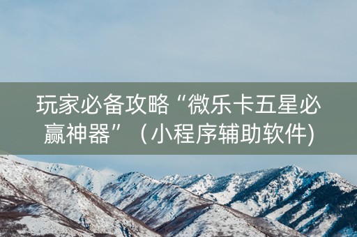 玩家必备攻略“微乐卡五星必赢神器”（小程序辅助软件)