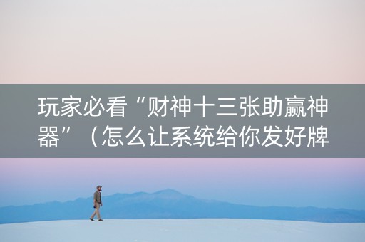玩家必看“财神十三张助赢神器”（怎么让系统给你发好牌)