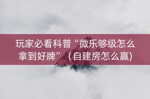 玩家必看科普“微乐够级怎么拿到好牌”（自建房怎么赢)