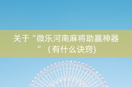 关于“微乐河南麻将助赢神器”（有什么诀窍)