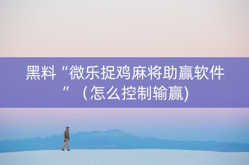 黑料“微乐捉鸡麻将助赢软件”（怎么控制输赢)