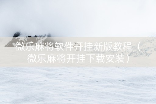 微乐麻将软件开挂新版教程（微乐麻将开挂下载安装）