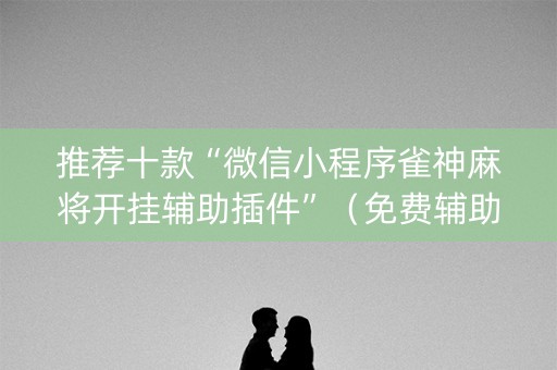 推荐十款“微信小程序雀神麻将开挂辅助插件”（免费辅助)