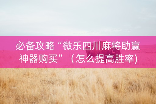 必备攻略“微乐四川麻将助赢神器购买”（怎么提高胜率)