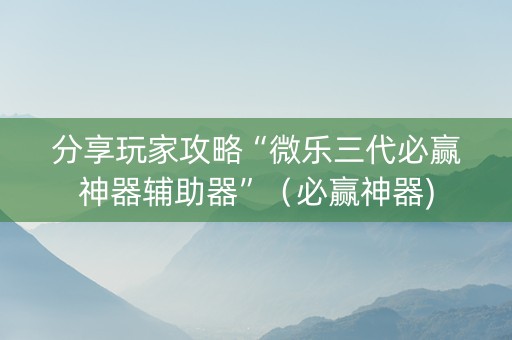 分享玩家攻略“微乐三代必赢神器辅助器”（必赢神器)