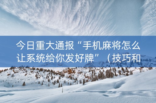今日重大通报“手机麻将怎么让系统给你发好牌”（技巧和打好牌方法)