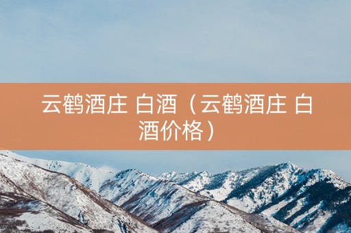 云鹤酒庄 白酒（云鹤酒庄 白酒价格）