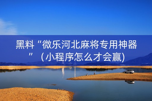 黑料“微乐河北麻将专用神器”（小程序怎么才会赢)
