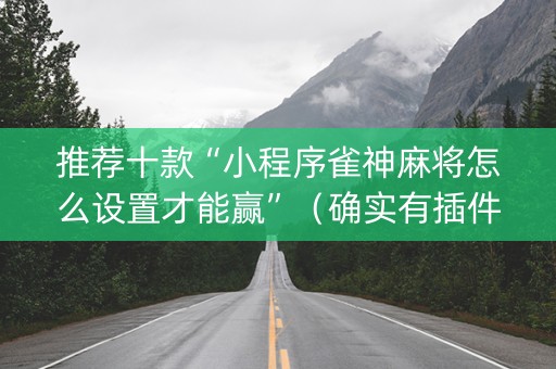 推荐十款“小程序雀神麻将怎么设置才能赢”（确实有插件吗)