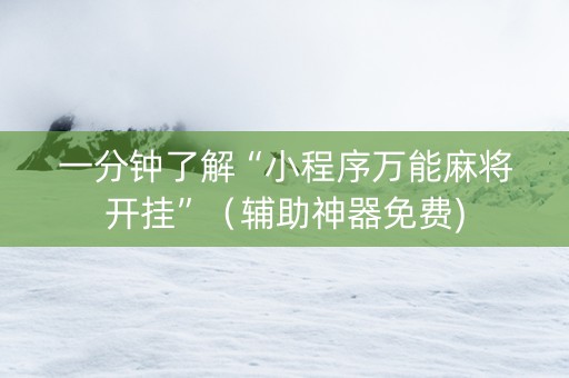 一分钟了解“小程序万能麻将开挂”（辅助神器免费)